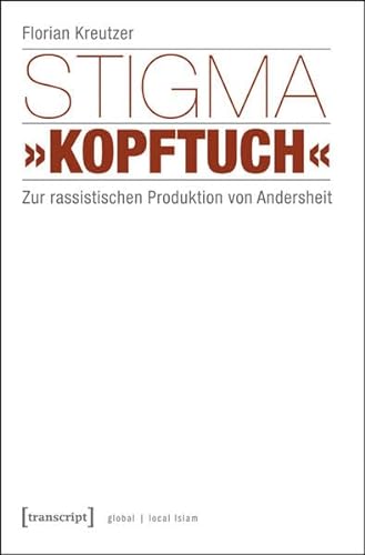 Stigma »Kopftuch«: Zur rassistischen Produktion von Andersheit (unter Mitarbeit von Sümeyye Demir) (Globaler lokaler Islam)
